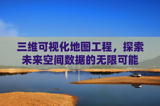 三维可视化地图工程，探索未来空间数据的无限可能